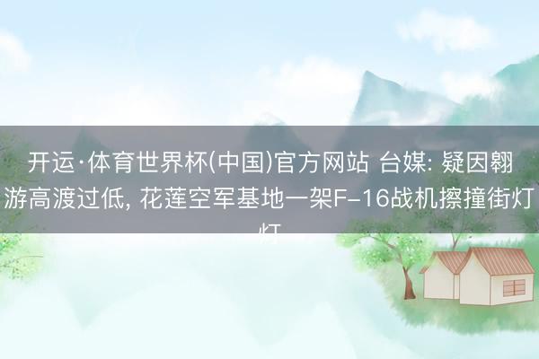 开运·体育世界杯(中国)官方网站 台媒: 疑因翱游高渡过低， 花莲空军基地一架F-16战机擦撞街灯