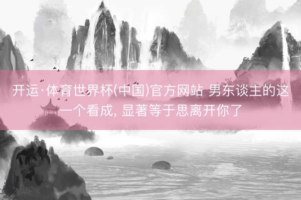 开运·体育世界杯(中国)官方网站 男东谈主的这一个看成， 显著等于思离开你了