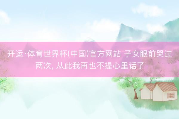 开运·体育世界杯(中国)官方网站 子女眼前哭过两次， 从此我再也不提心里话了