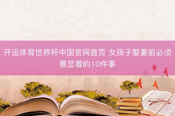 开运体育世界杯中国官网首页 女孩子娶妻前必须要显着的10件事