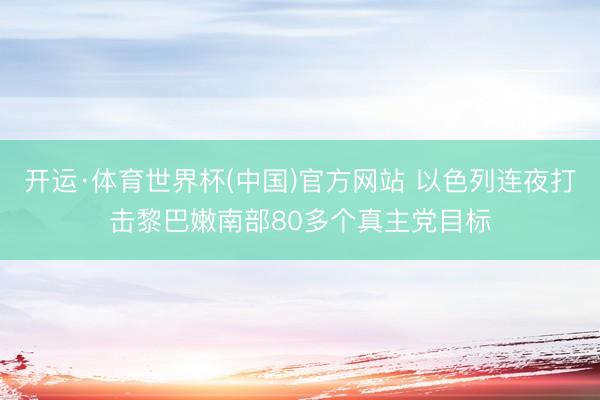 开运·体育世界杯(中国)官方网站 以色列连夜打击黎巴嫩南部80多个真主党目标