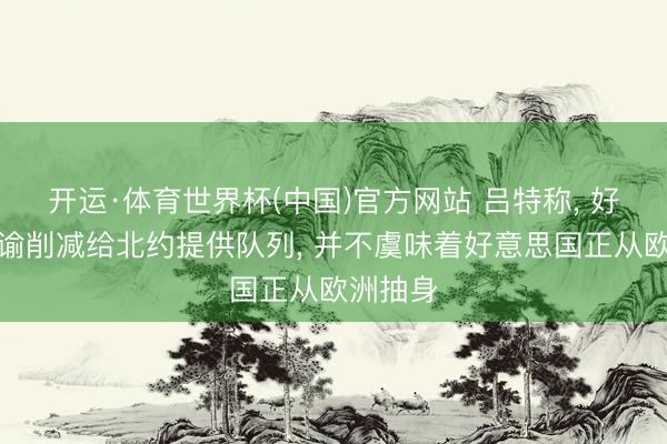 开运·体育世界杯(中国)官方网站 吕特称， 好意思晓谕削减给北约提供队列， 并不虞味着好意思国正从欧洲抽身