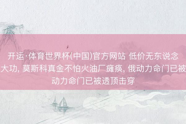 开运·体育世界杯(中国)官方网站 低价无东说念主机群立大功， 莫斯科真金不怕火油厂瘫痪， 俄动力命门已被透顶击穿