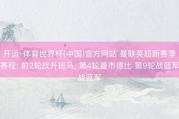 开运·体育世界杯(中国)官方网站 曼联英超新赛季赛程: 前2轮战升班马， 第4轮曼市德比 第9轮战蓝军