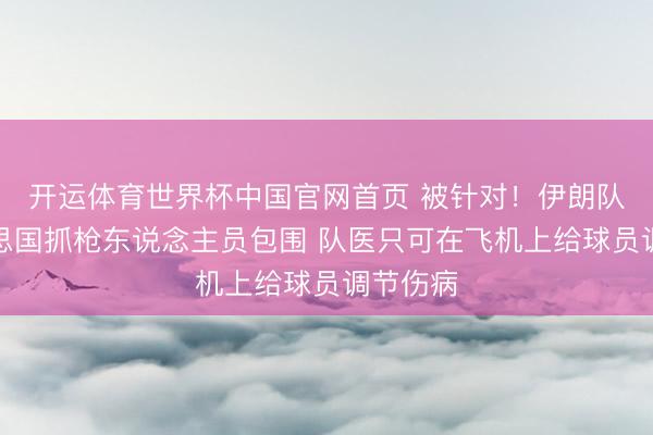 开运体育世界杯中国官网首页 被针对!伊朗队遭好意思国抓枪东说念主员包围 队医只可在飞机上给球员调节伤病