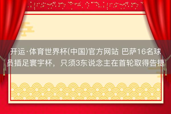 开运·体育世界杯(中国)官方网站 巴萨16名球员插足寰宇杯,只须3东说念主在首轮取得告捷