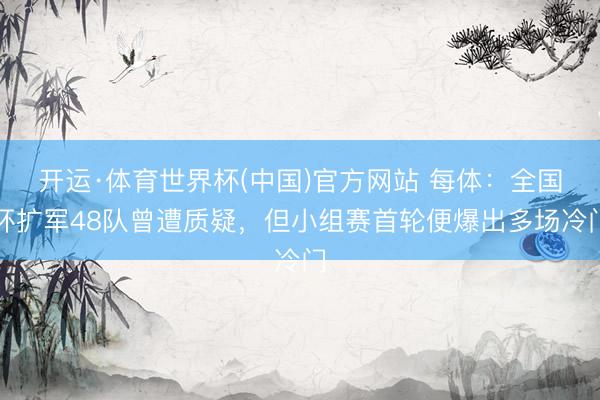 开运·体育世界杯(中国)官方网站 每体:全国杯扩军48队曾遭质疑,但小组赛首轮便爆出多场冷门