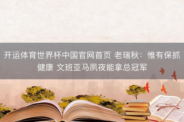 开运体育世界杯中国官网首页 老瑞秋：惟有保抓健康 文班亚马夙夜能拿总冠军