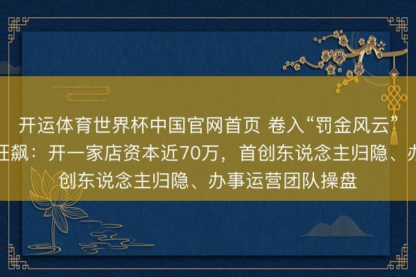 开运体育世界杯中国官网首页 卷入“罚金风云”的麦记牛奶公司狂飙:开一家店资本近70万,首创东说念主归隐、办事运营团队操盘