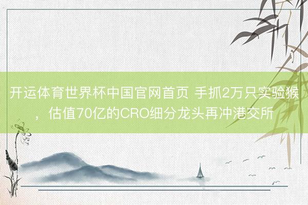 开运体育世界杯中国官网首页 手抓2万只实验猴,估值70亿的CRO细分龙头再冲港交所