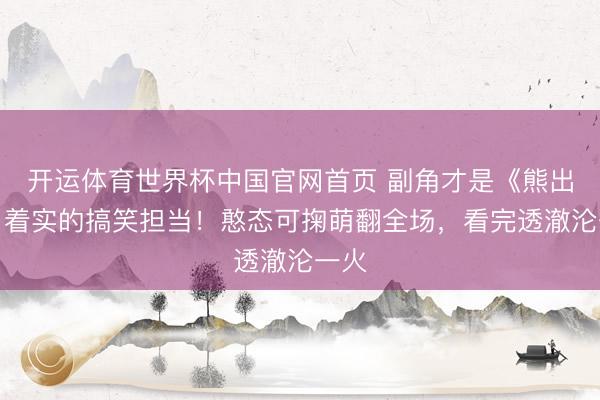 开运体育世界杯中国官网首页 副角才是《熊出没》着实的搞笑担当！憨态可掬萌翻全场，看完透澈沦一火