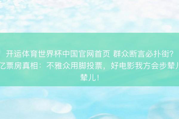 开运体育世界杯中国官网首页 群众断言必扑街?9亿票房真相:不雅众用脚投票,好电影我方会步辇儿!