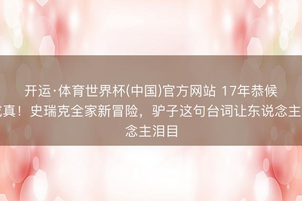 开运·体育世界杯(中国)官方网站 17年恭候终成真!史瑞克全家新冒险,驴子这句台词让东说念主泪目