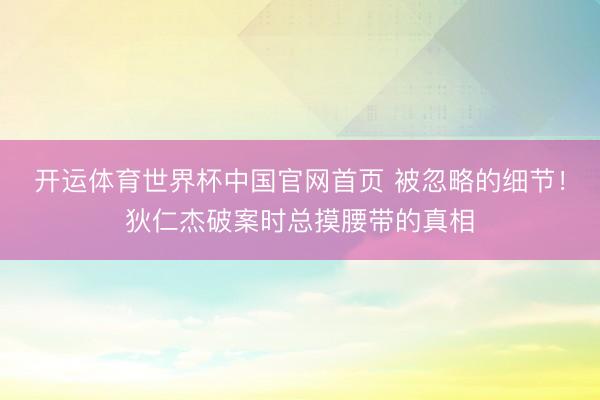 开运体育世界杯中国官网首页 被忽略的细节！狄仁杰破案时总摸腰带的真相