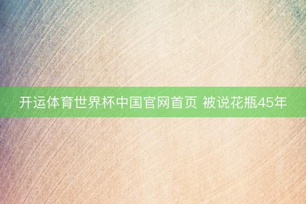 开运体育世界杯中国官网首页 被说花瓶45年
